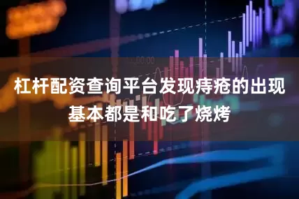 杠杆配资查询平台发现痔疮的出现基本都是和吃了烧烤