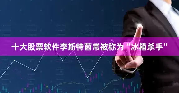 十大股票软件李斯特菌常被称为“冰箱杀手”