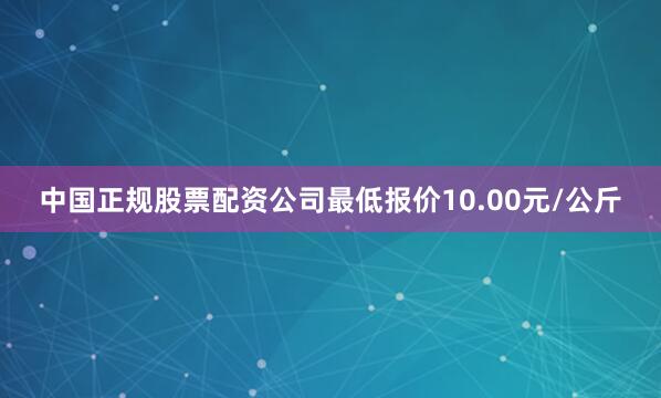 中国正规股票配资公司最低报价10.00元/公斤