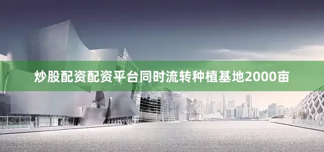 炒股配资配资平台同时流转种植基地2000亩