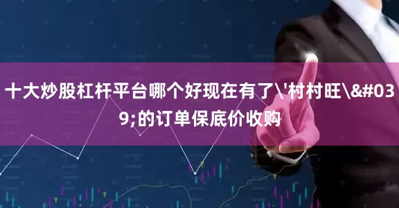 十大炒股杠杆平台哪个好现在有了'村村旺'的订单保底价收购