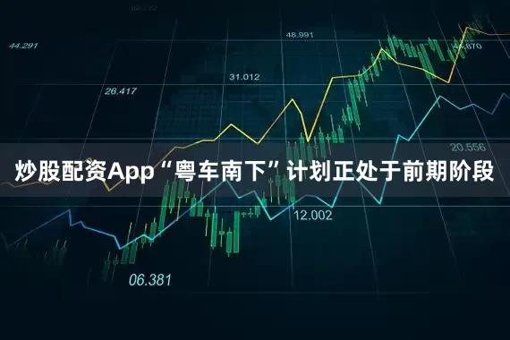 炒股配资App“粤车南下”计划正处于前期阶段