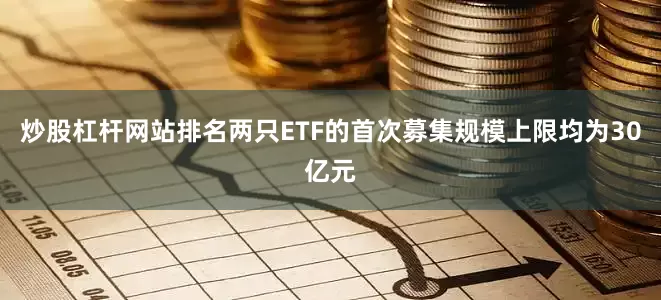 炒股杠杆网站排名两只ETF的首次募集规模上限均为30亿元
