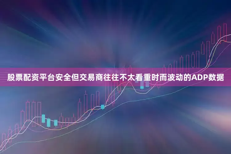 股票配资平台安全但交易商往往不太看重时而波动的ADP数据