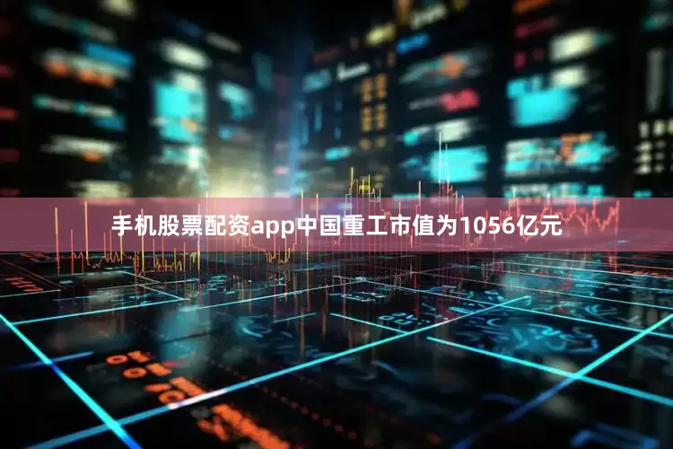 手机股票配资app中国重工市值为1056亿元