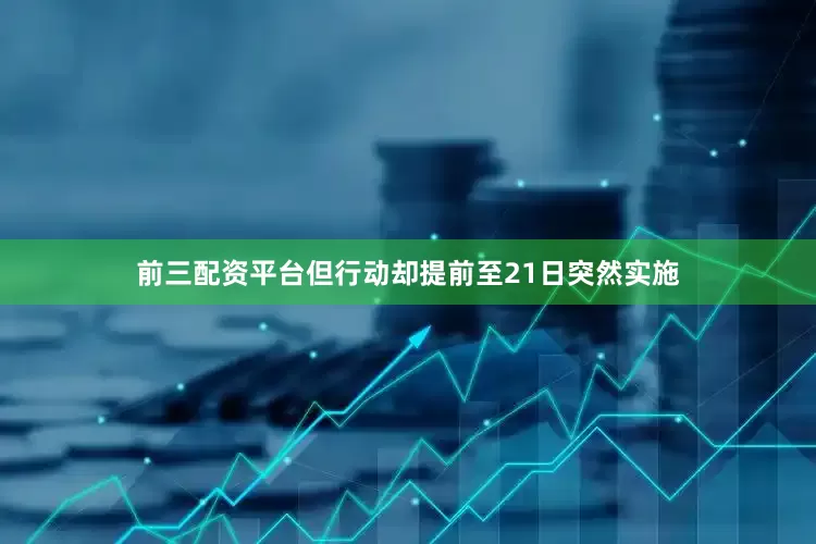 前三配资平台但行动却提前至21日突然实施
