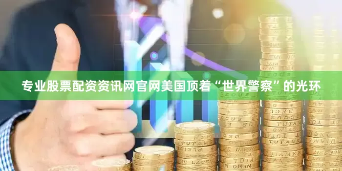 专业股票配资资讯网官网美国顶着“世界警察”的光环