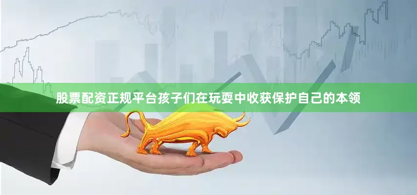 股票配资正规平台孩子们在玩耍中收获保护自己的本领