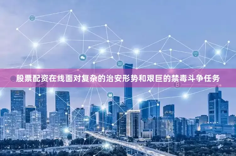 股票配资在线面对复杂的治安形势和艰巨的禁毒斗争任务