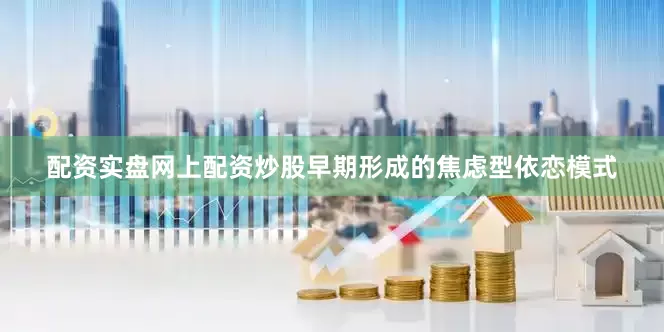 配资实盘网上配资炒股早期形成的焦虑型依恋模式