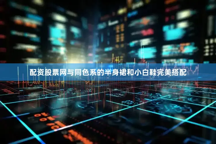 配资股票网与同色系的半身裙和小白鞋完美搭配