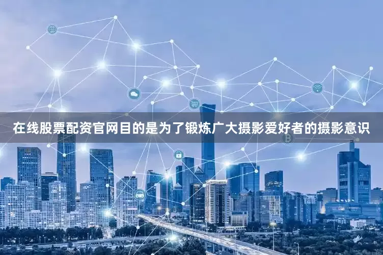 在线股票配资官网目的是为了锻炼广大摄影爱好者的摄影意识