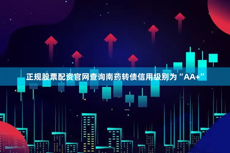 正规股票配资官网查询南药转债信用级别为“AA+”