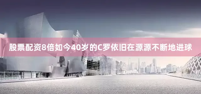 股票配资8倍如今40岁的C罗依旧在源源不断地进球