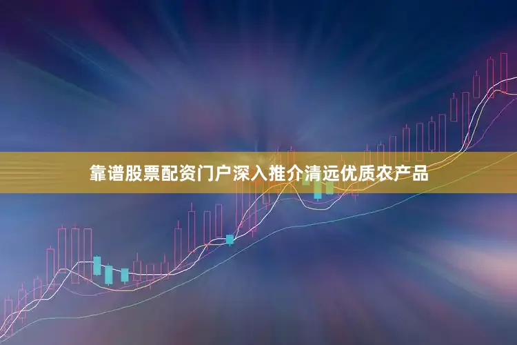 靠谱股票配资门户深入推介清远优质农产品