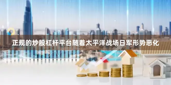 正规的炒股杠杆平台随着太平洋战场日军形势恶化