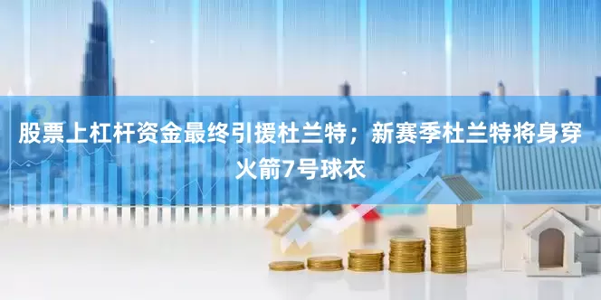 股票上杠杆资金最终引援杜兰特；新赛季杜兰特将身穿火箭7号球衣