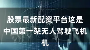 股票最新配资平台这是中国第一架无人驾驶飞机