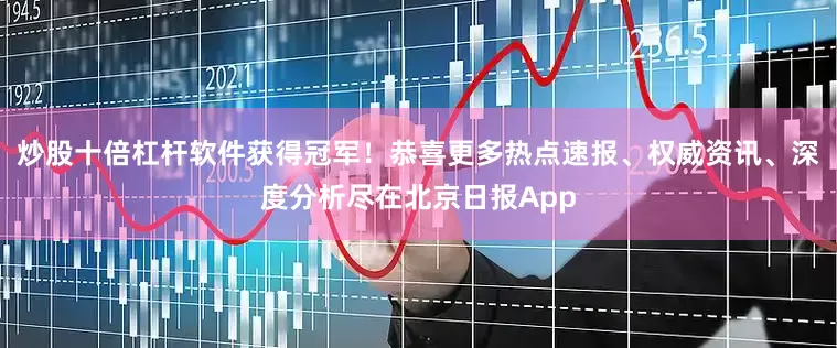 炒股十倍杠杆软件获得冠军！恭喜更多热点速报、权威资讯、深度分析尽在北京日报App