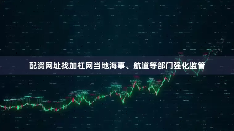 配资网址找加杠网当地海事、航道等部门强化监管