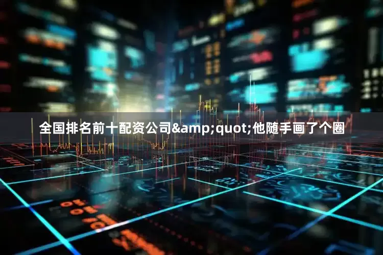 全国排名前十配资公司&quot;他随手画了个圈