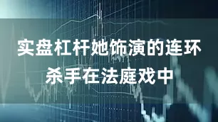 实盘杠杆她饰演的连环杀手在法庭戏中