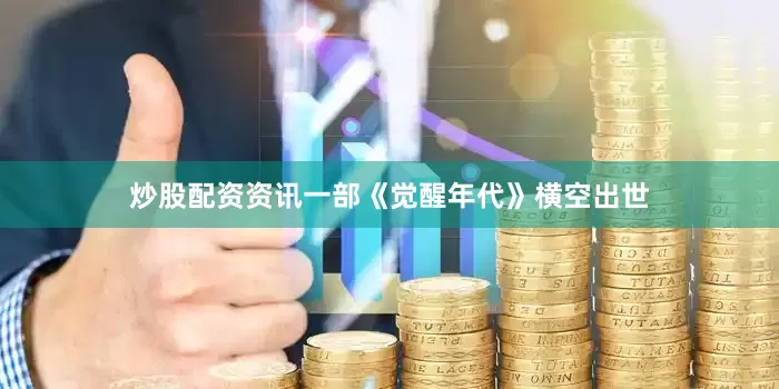 炒股配资资讯一部《觉醒年代》横空出世