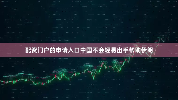配资门户的申请入口中国不会轻易出手帮助伊朗