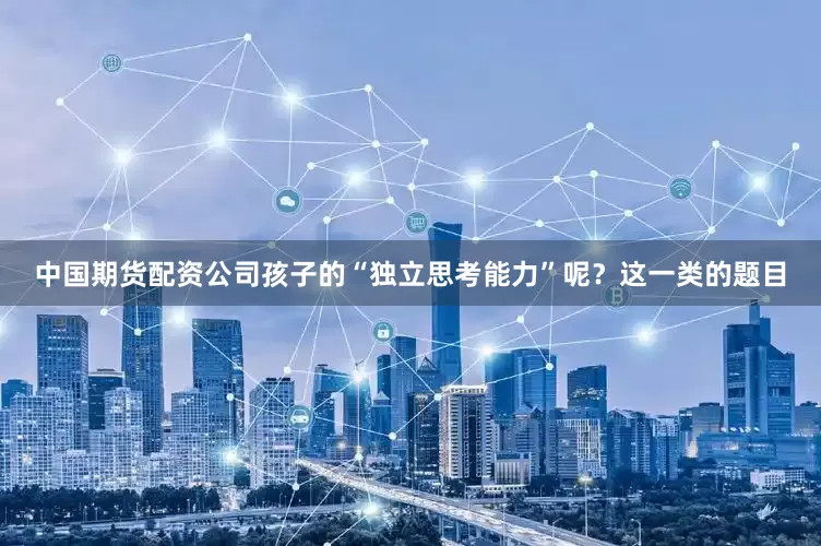 中国期货配资公司孩子的“独立思考能力”呢？这一类的题目