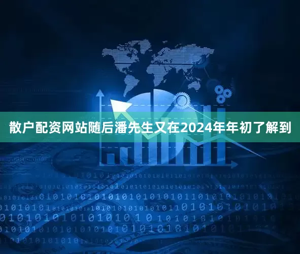 散户配资网站随后潘先生又在2024年年初了解到