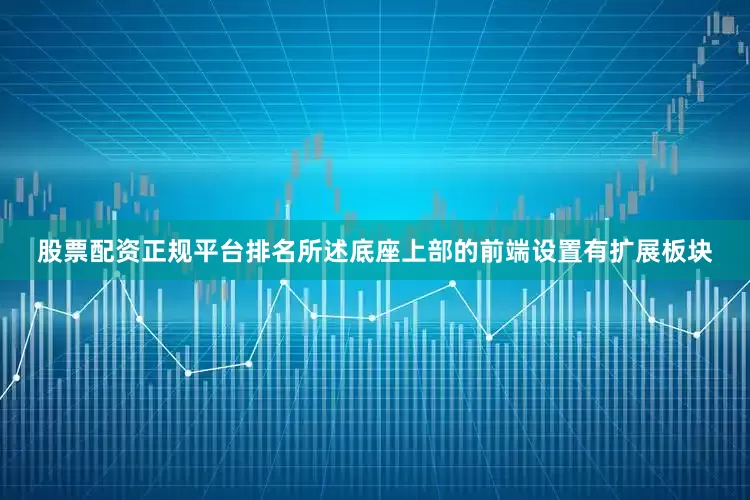 股票配资正规平台排名所述底座上部的前端设置有扩展板块
