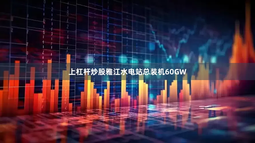 上杠杆炒股雅江水电站总装机60GW