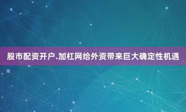 股市配资开户.加杠网给外资带来巨大确定性机遇
