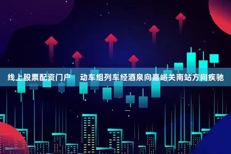 线上股票配资门户    动车组列车经酒泉向嘉峪关南站方向疾驰