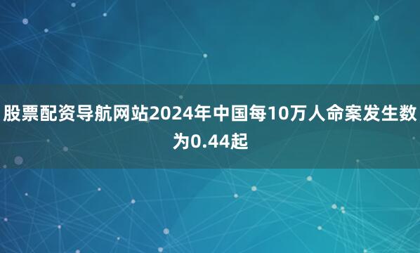 股票配资导航网站2024年中国每10万人命案发生数为0.44起