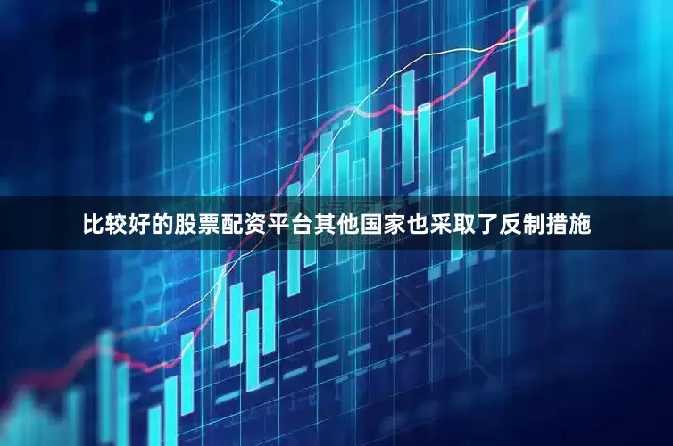 比较好的股票配资平台其他国家也采取了反制措施