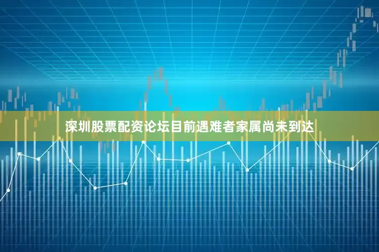 深圳股票配资论坛目前遇难者家属尚未到达