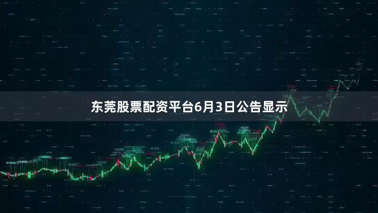 东莞股票配资平台　　6月3日公告显示