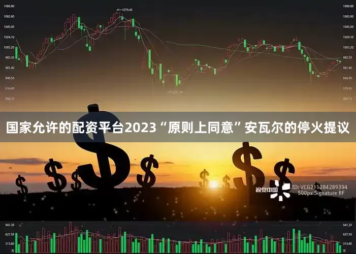 国家允许的配资平台2023“原则上同意”安瓦尔的停火提议