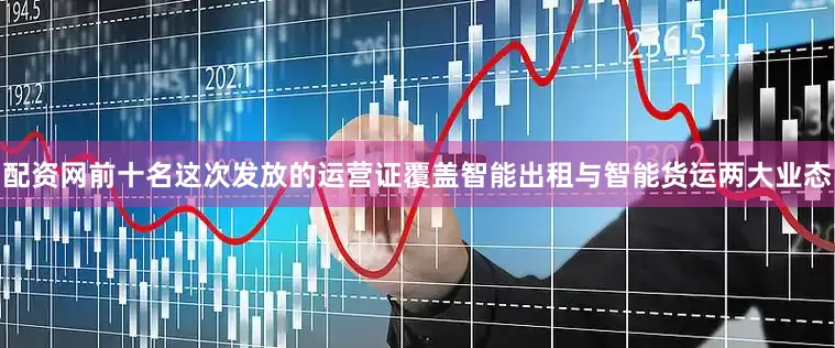 配资网前十名这次发放的运营证覆盖智能出租与智能货运两大业态