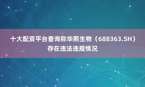 十大配资平台查询称华熙生物（688363.SH）存在违法违规情况