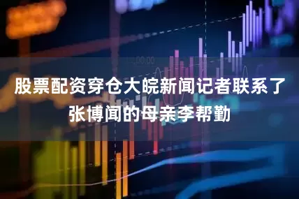 股票配资穿仓大皖新闻记者联系了张博闻的母亲李帮勤