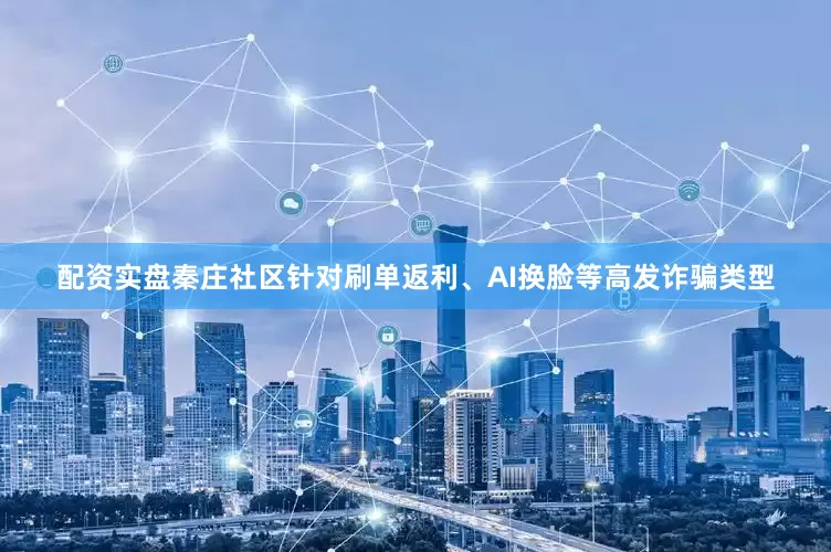 配资实盘秦庄社区针对刷单返利、AI换脸等高发诈骗类型