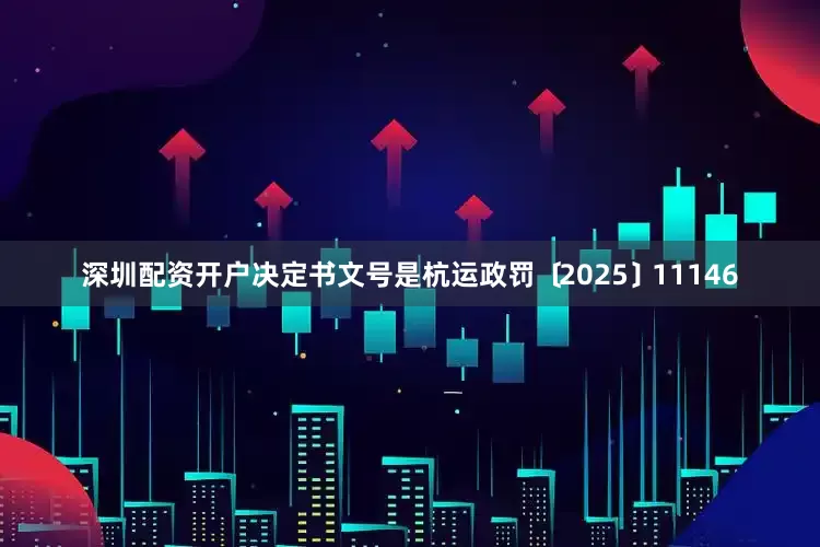 深圳配资开户决定书文号是杭运政罚﹝2025﹞11146