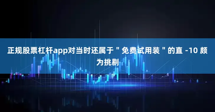 正规股票杠杆app对当时还属于＂免费试用装＂的直 -10 颇为挑剔