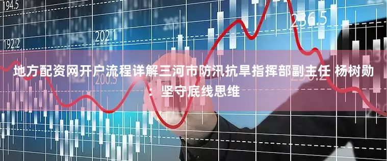 地方配资网开户流程详解三河市防汛抗旱指挥部副主任 杨树勋：坚守底线思维