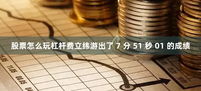 股票怎么玩杠杆费立纬游出了 7 分 51 秒 01 的成绩