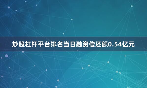 炒股杠杆平台排名当日融资偿还额0.54亿元