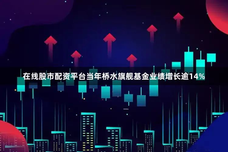 在线股市配资平台当年桥水旗舰基金业绩增长逾14%