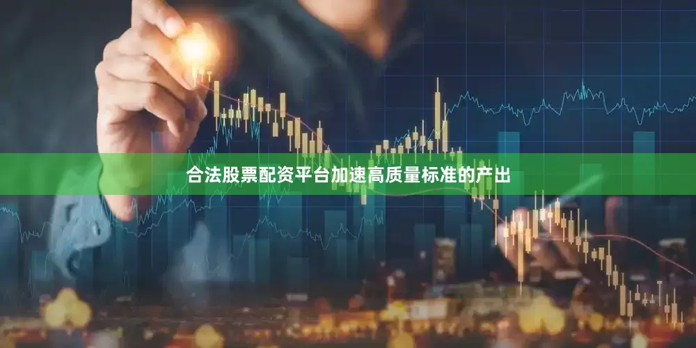合法股票配资平台加速高质量标准的产出